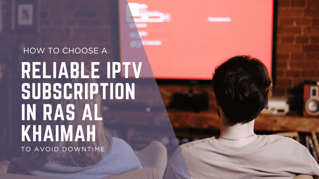 How to Choose a Reliable IPTV Subscription in Dubai to Avoid Downtime